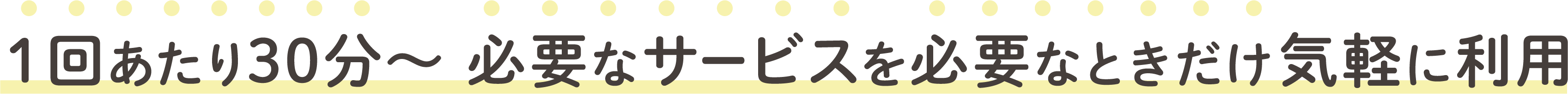 1回あたり30分~必要なサービスを必要なときだけ気軽に利用